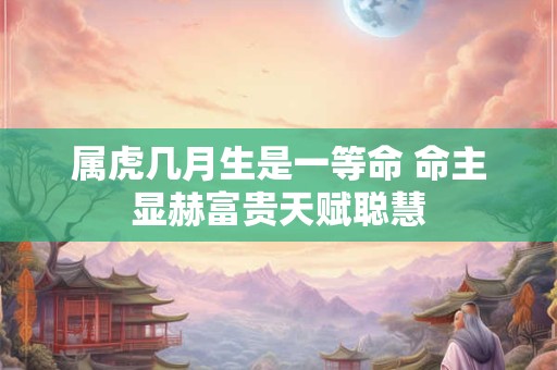 属虎几月生是一等命 命主显赫富贵天赋聪慧
