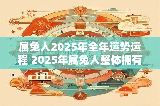 属兔人2025年全年运势运程 2025年属兔人整体拥有怎样的运势