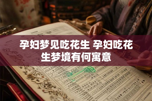 孕妇梦见吃花生 孕妇吃花生梦境有何寓意