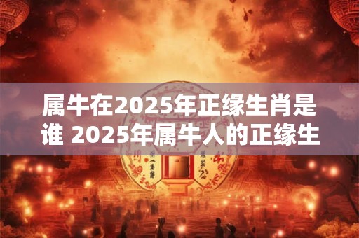 属牛在2025年正缘生肖是谁 2025年属牛人的正缘生肖是谁