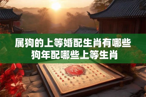 属狗的上等婚配生肖有哪些 狗年配哪些上等生肖