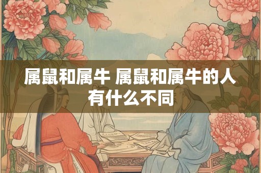 属鼠和属牛 属鼠和属牛的人有什么不同