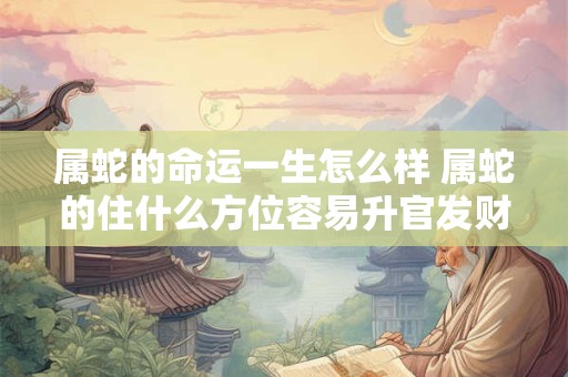 属蛇的命运一生怎么样 属蛇的住什么方位容易升官发财