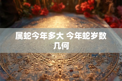 属蛇今年多大 今年蛇岁数几何