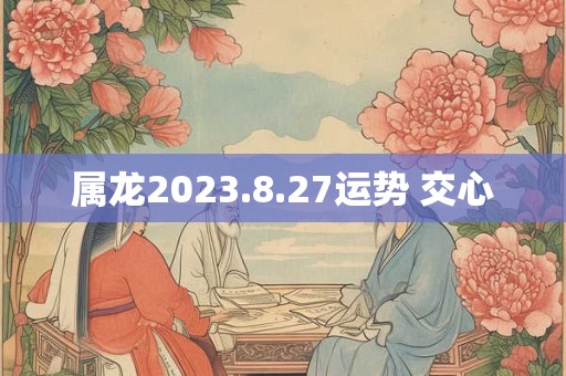 属龙2023.8.27运势 交心