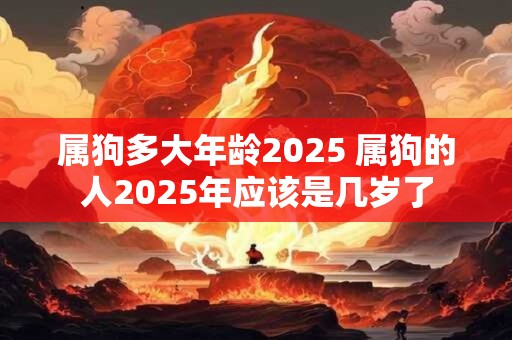 属狗多大年龄2025 属狗的人2025年应该是几岁了