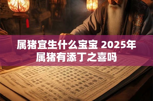 属猪宜生什么宝宝 2025年属猪有添丁之喜吗