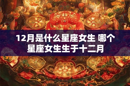 12月是什么星座女生 哪个星座女生生于十二月
