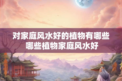 对家庭风水好的植物有哪些 哪些植物家庭风水好