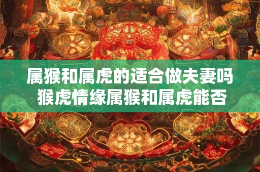 属猴和属虎的适合做夫妻吗 猴虎情缘属猴和属虎能否幸福相伴