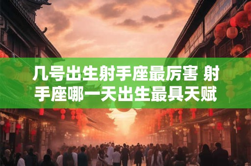 几号出生射手座最厉害 射手座哪一天出生最具天赋 几号出生射手座最厉害 射手座哪一天出生最具天赋