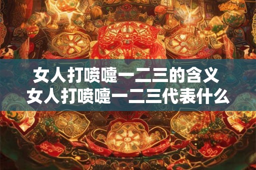 女人打喷嚏一二三的含义 女人打喷嚏一二三代表什么意义 女人打喷嚏一二三的含义 女人打喷嚏一二三代表什么意义
