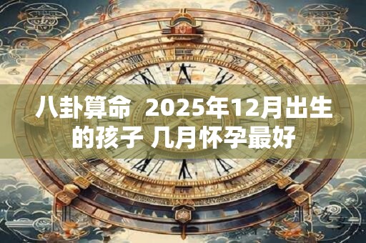 八卦算命  2025年12月出生的孩子 几月怀孕最好 八卦算命  2025年12月出生的孩子 几月怀孕最好