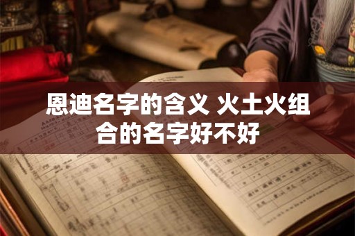 恩迪名字的含义 火土火组合的名字好不好