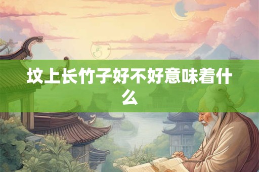 坟上长竹子好不好意味着什么 坟上长竹子好不好意味着什么