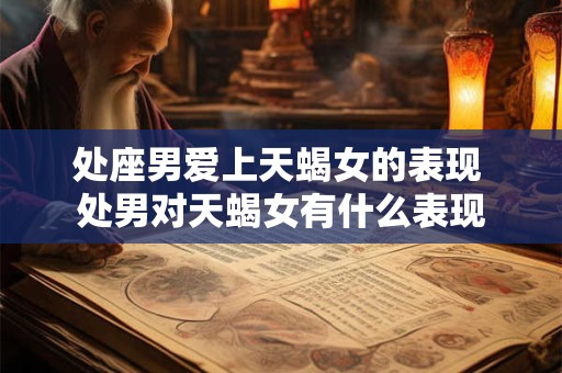 处座男爱上天蝎女的表现 处男对天蝎女有什么表现