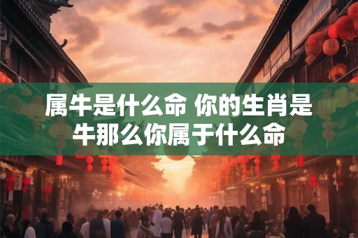 属牛是什么命 你的生肖是牛那么你属于什么命