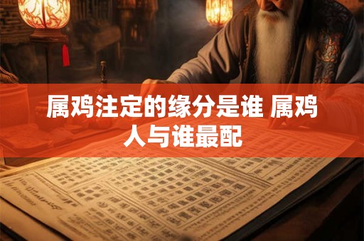 属鸡注定的缘分是谁 属鸡人与谁最配