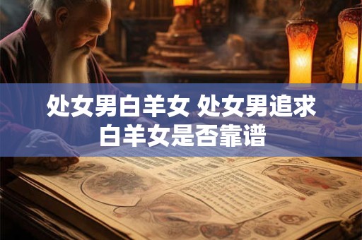 处女男白羊女 处女男追求白羊女是否靠谱