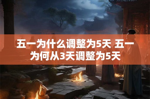 五一为什么调整为5天 五一为何从3天调整为5天