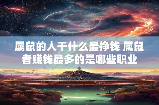 属鼠的人干什么最挣钱 属鼠者赚钱最多的是哪些职业