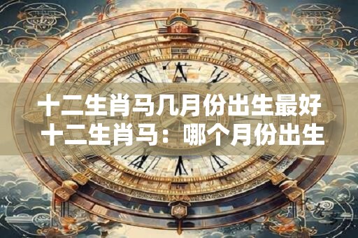 十二生肖马几月份出生最好 十二生肖马：哪个月份出生最好