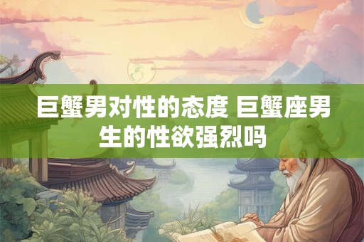 巨蟹男对性的态度 巨蟹座男生的性欲强烈吗