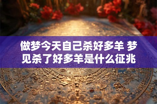 做梦今天自己杀好多羊 梦见杀了好多羊是什么征兆