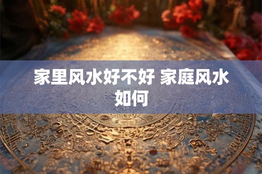 家里风水好不好 家庭风水如何