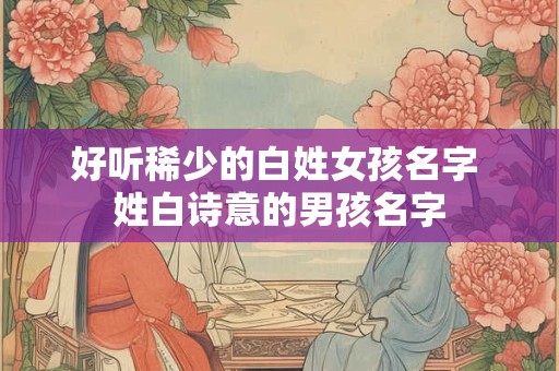 好听稀少的白姓女孩名字 姓白诗意的男孩名字