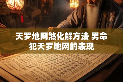 天罗地网煞化解方法 男命犯天罗地网的表现
