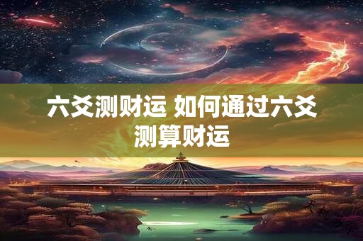 六爻测财运 如何通过六爻测算财运 六爻测财运 如何通过六爻测算财运