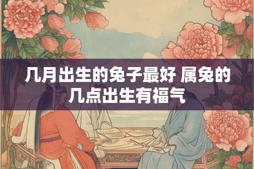 几月出生的兔子最好 属兔的几点出生有福气