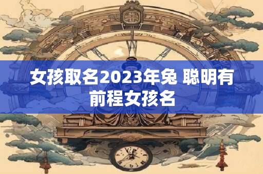 女孩取名2023年兔 聪明有前程女孩名