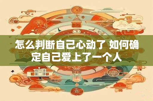 怎么判断自己心动了 如何确定自己爱上了一个人