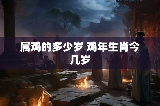 属鸡的多少岁 鸡年生肖今几岁