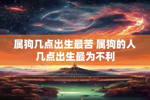 属狗几点出生最苦 属狗的人几点出生最为不利