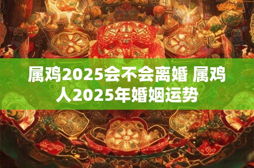 属鸡2025会不会离婚 属鸡人2025年婚姻运势