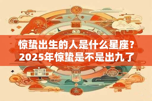 惊蛰出生的人是什么星座？2025年惊蛰是不是出九了？