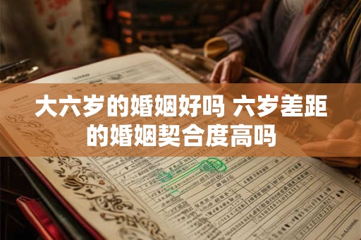 大六岁的婚姻好吗 六岁差距的婚姻契合度高吗