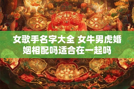 女歌手名字大全 女牛男虎婚姻相配吗适合在一起吗