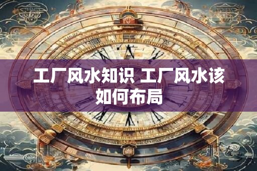 工厂风水知识 工厂风水该如何布局