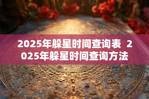 2025年躲星时间查询表  2025年躲星时间查询方法