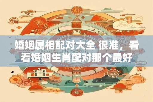 婚姻属相配对大全 很准，看看婚姻生肖配对那个最好