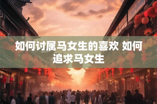 如何讨属马女生的喜欢 如何追求马女生