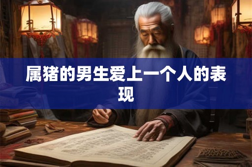 属猪的男生爱上一个人的表现