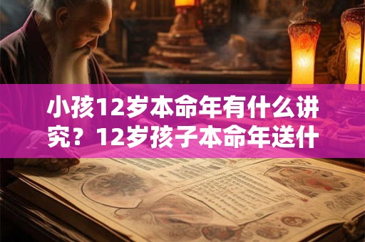 小孩12岁本命年有什么讲究？12岁孩子本命年送什么礼物？