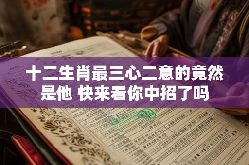 十二生肖最三心二意的竟然是他 快来看你中招了吗
