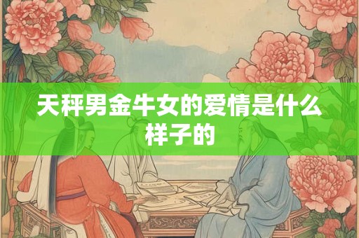 天秤男金牛女的爱情是什么样子的