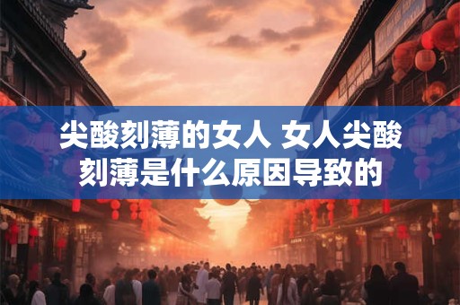 尖酸刻薄的女人 女人尖酸刻薄是什么原因导致的